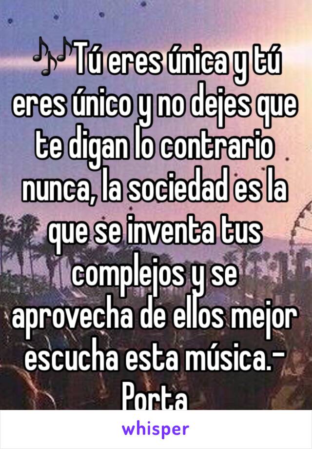 🎶Tú eres única y tú eres único y no dejes que te digan lo contrario nunca, la sociedad es la que se inventa tus complejos y se aprovecha de ellos mejor escucha esta música.-Porta 