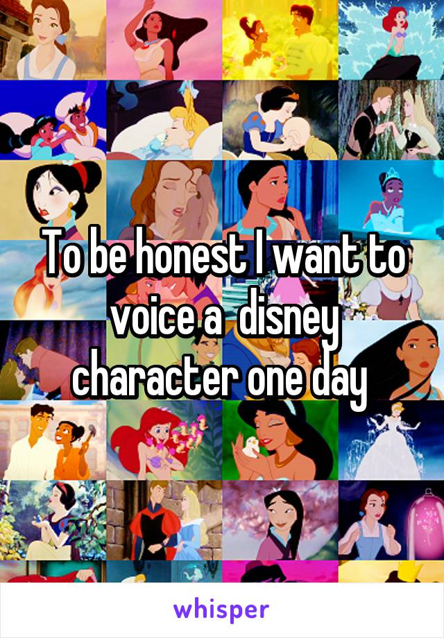 To be honest I want to voice a  disney character one day 