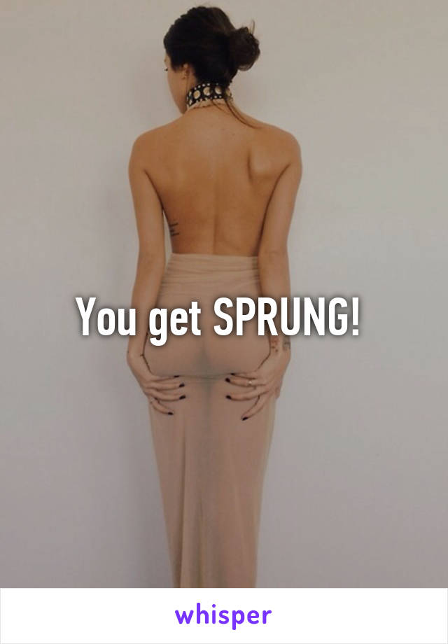 You get SPRUNG! 