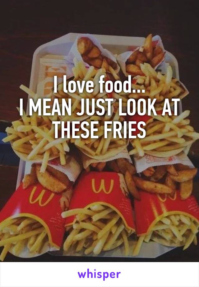 I love food...
I MEAN JUST LOOK AT THESE FRIES
           
   
