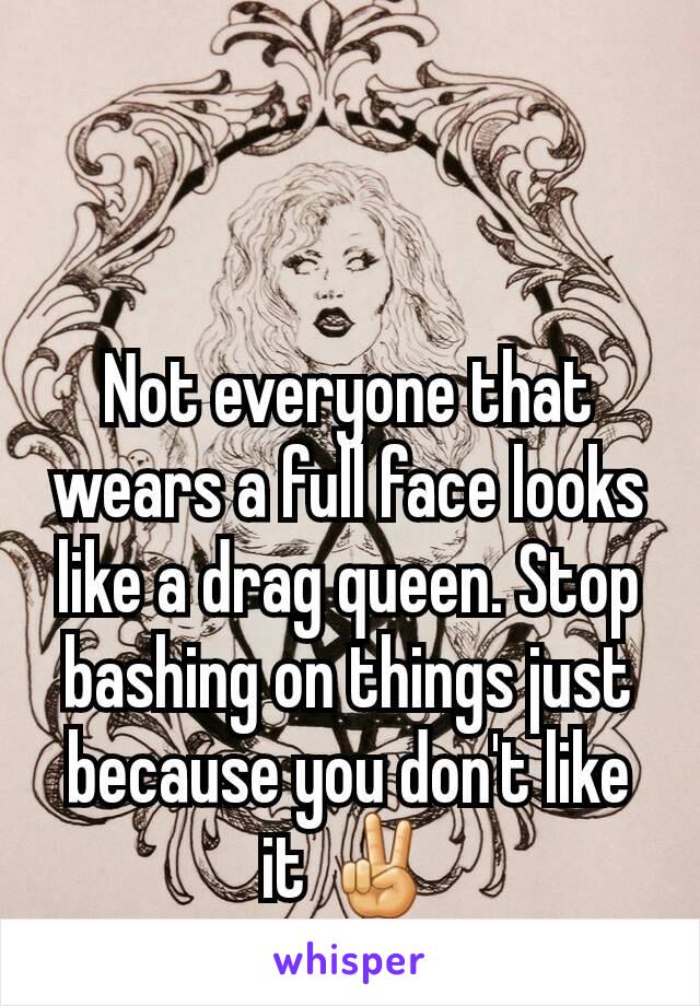 Not everyone that wears a full face looks like a drag queen. Stop bashing on things just because you don't like it ✌