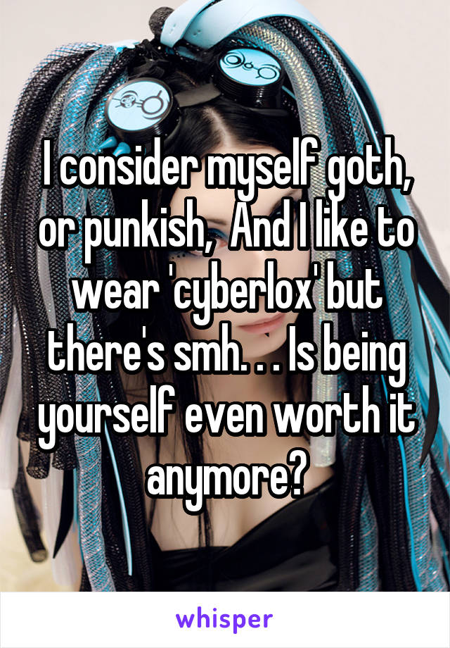 I consider myself goth, or punkish,  And I like to wear 'cyberlox' but there's smh. . . Is being yourself even worth it anymore?