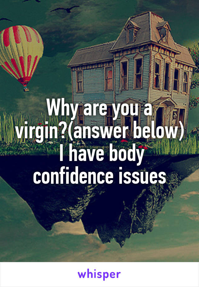 Why are you a virgin?(answer below)
 I have body confidence issues