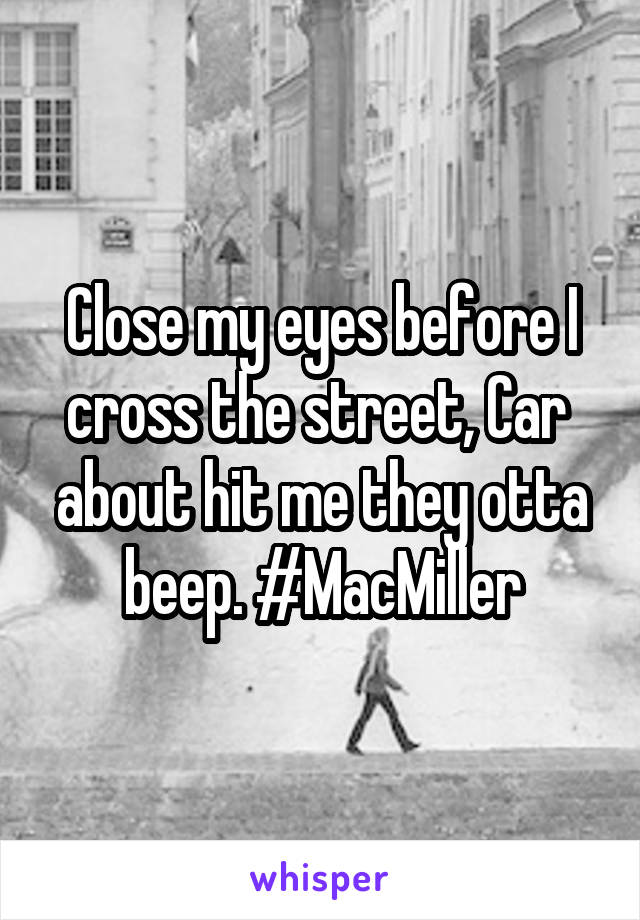 Close my eyes before I cross the street, Car  about hit me they otta beep. #MacMiller