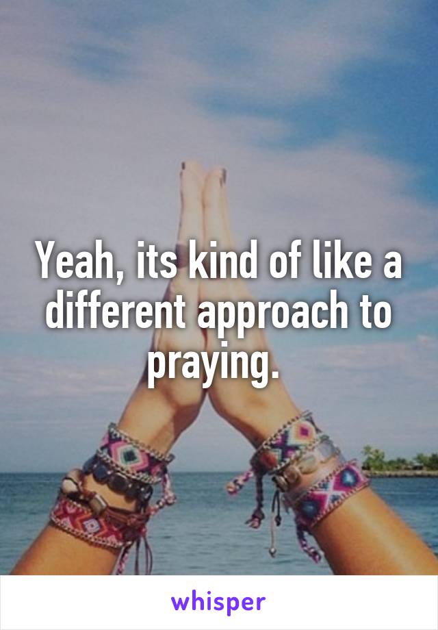 Yeah, its kind of like a different approach to praying. 