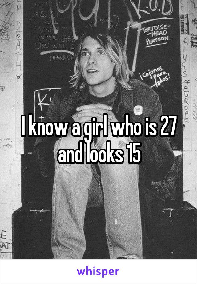 I know a girl who is 27 and looks 15