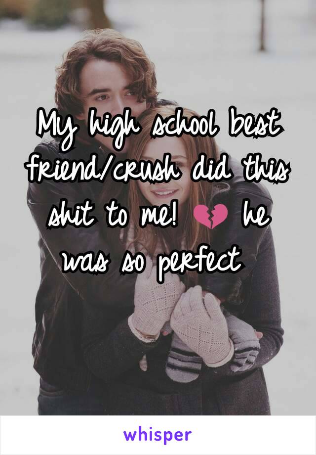 My high school best friend/crush did this shit to me! 💔 he was so perfect 