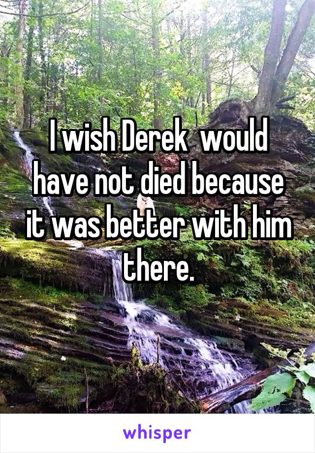 I wish Derek  would have not died because it was better with him there.
