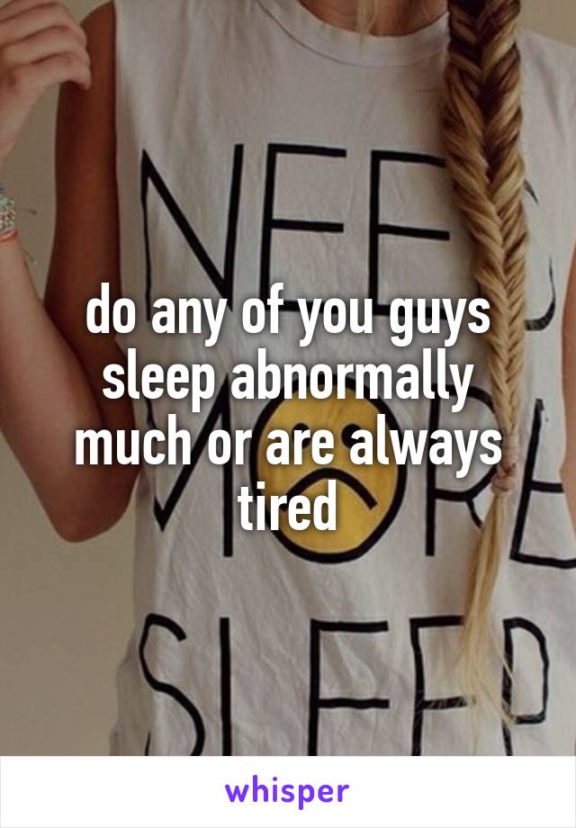 do any of you guys sleep abnormally much or are always tired