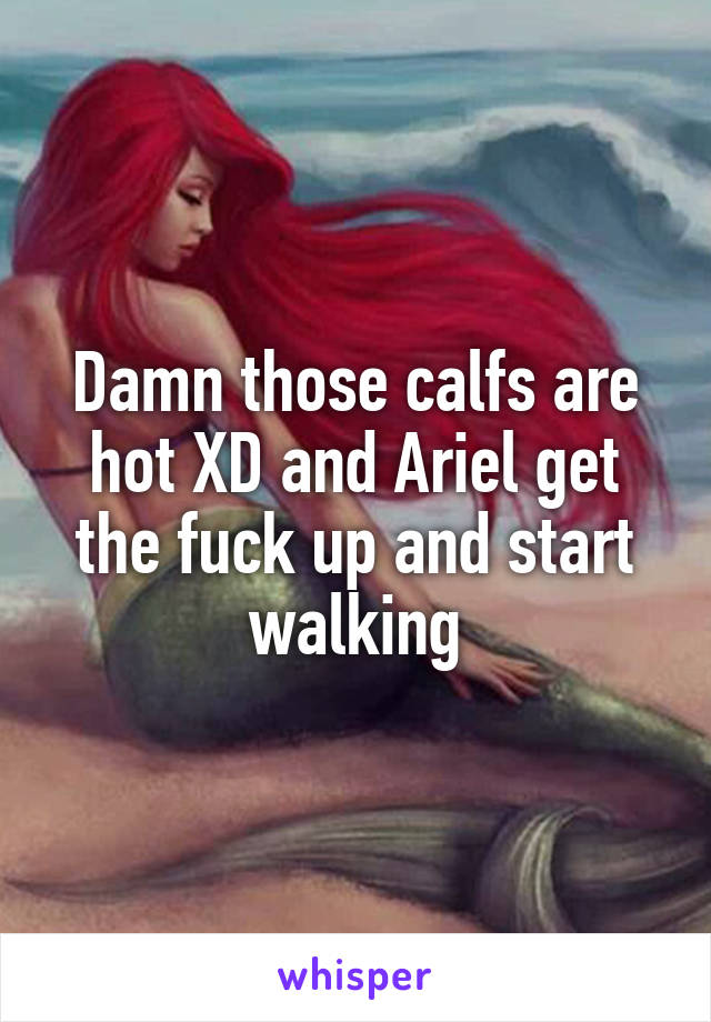Damn those calfs are hot XD and Ariel get the fuck up and start walking
