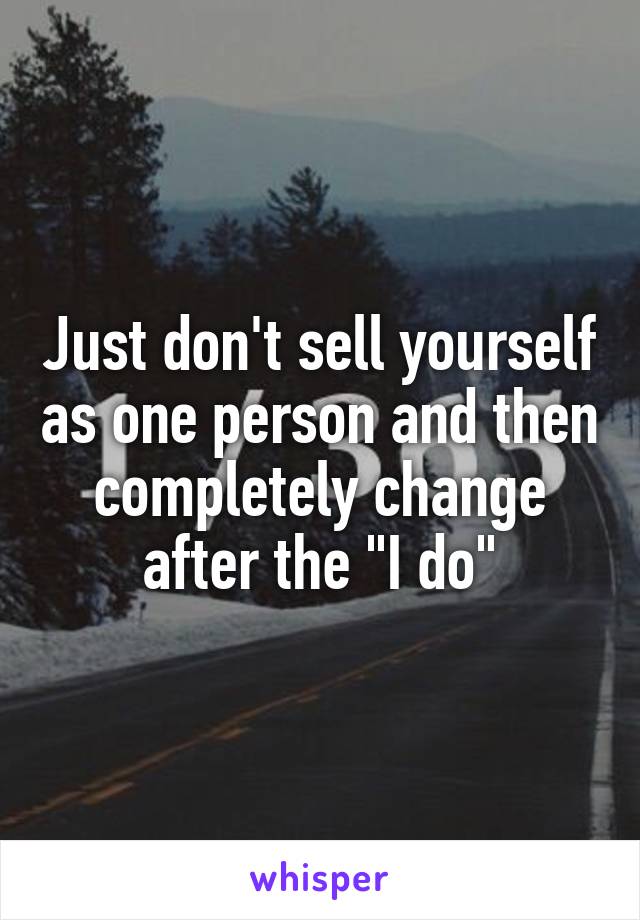 Just don't sell yourself as one person and then completely change after the "I do"