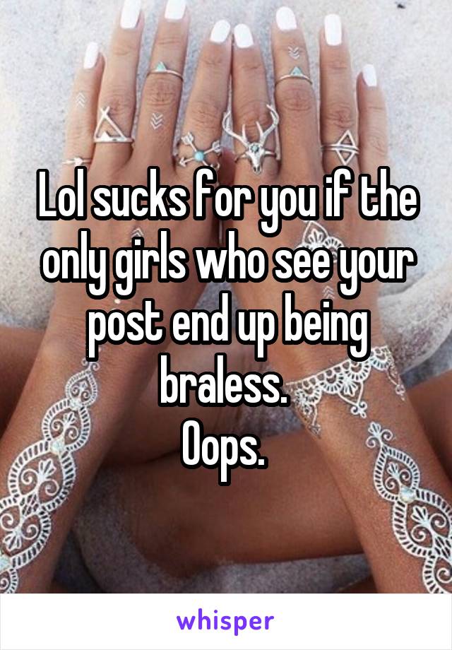 Lol sucks for you if the only girls who see your post end up being braless. 
Oops. 