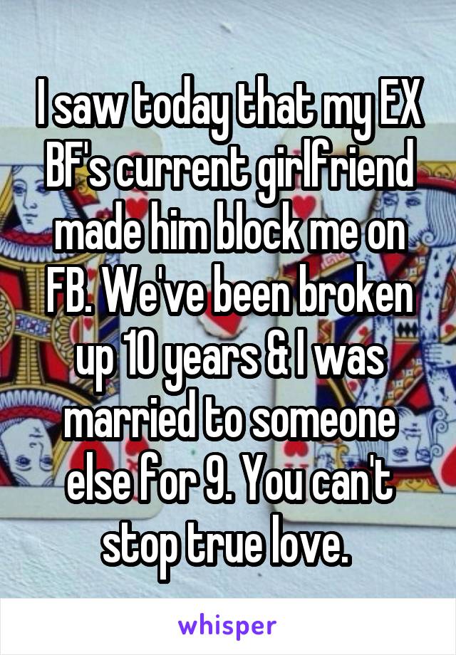 I saw today that my EX BF's current girlfriend made him block me on FB. We've been broken up 10 years & I was married to someone else for 9. You can't stop true love. 