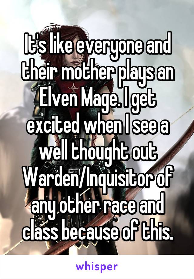 It's like everyone and their mother plays an Elven Mage. I get excited when I see a well thought out Warden/Inquisitor of any other race and class because of this.