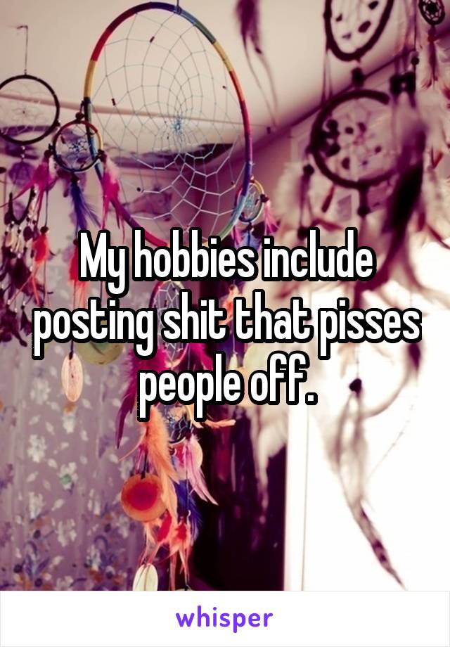 My hobbies include posting shit that pisses people off.