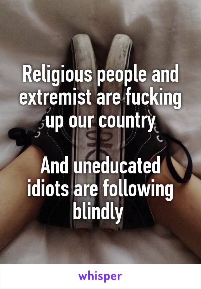 Religious people and extremist are fucking up our country

And uneducated idiots are following blindly 