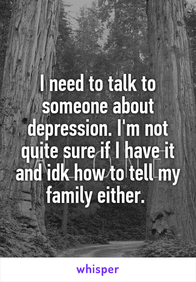 I need to talk to someone about depression. I'm not quite sure if I have it and idk how to tell my family either. 