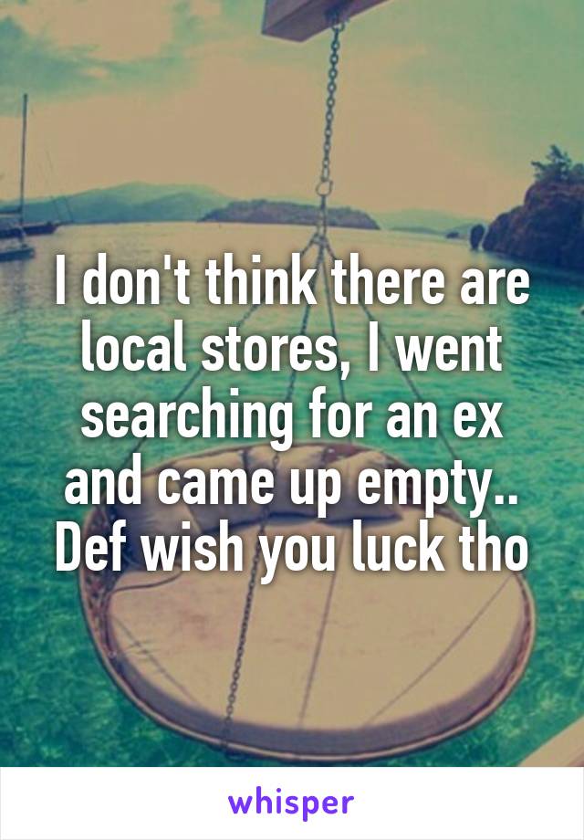 I don't think there are local stores, I went searching for an ex and came up empty.. Def wish you luck tho