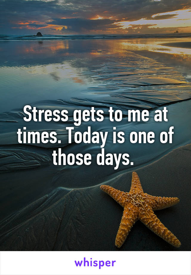 Stress gets to me at times. Today is one of those days. 