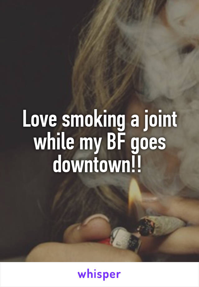 Love smoking a joint while my BF goes downtown!! 