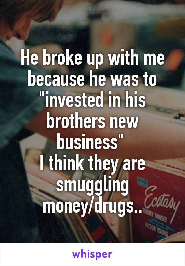 He broke up with me because he was to "invested in his brothers new business" 
I think they are smuggling money/drugs..