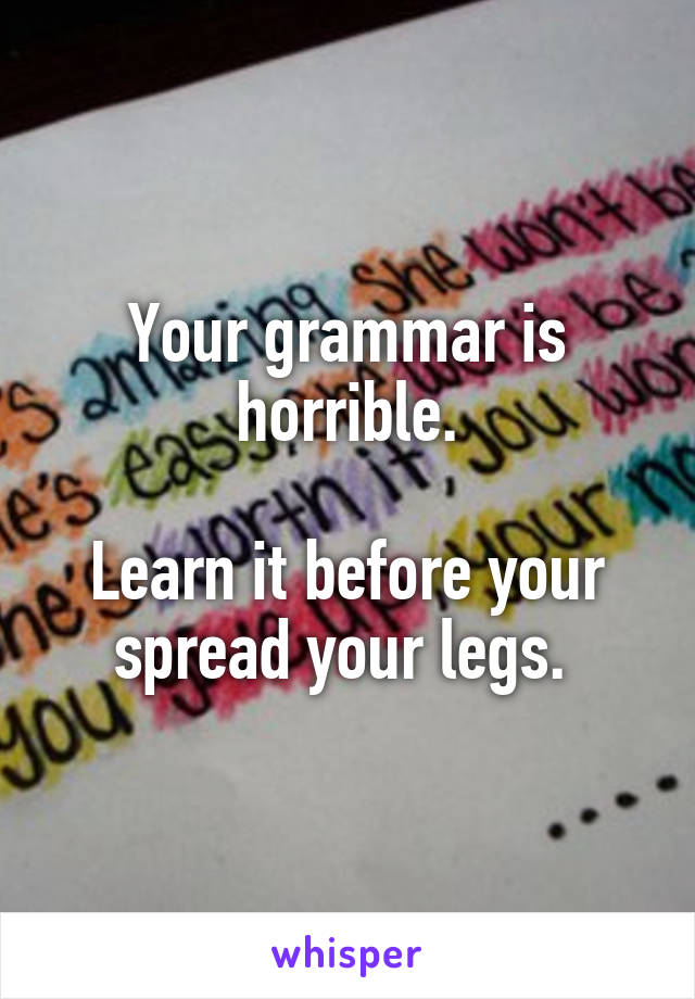 Your grammar is horrible.

Learn it before your spread your legs. 