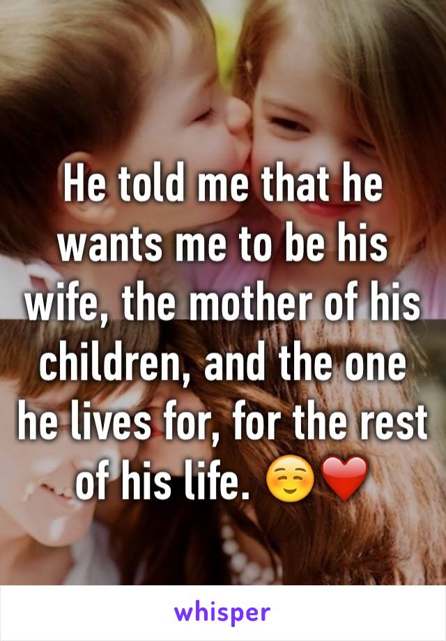 He told me that he wants me to be his wife, the mother of his children, and the one he lives for, for the rest of his life. ☺️❤️