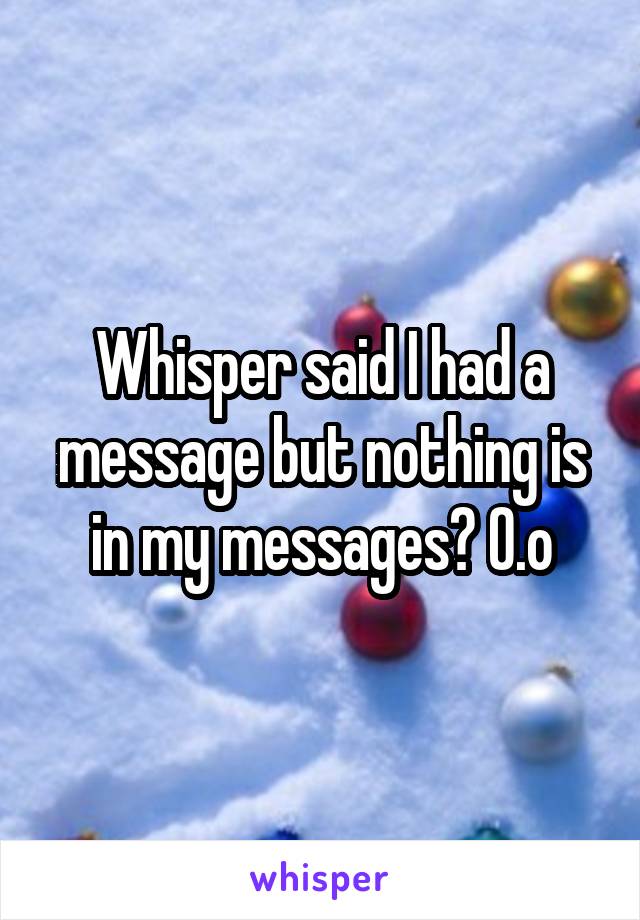 Whisper said I had a message but nothing is in my messages? O.o