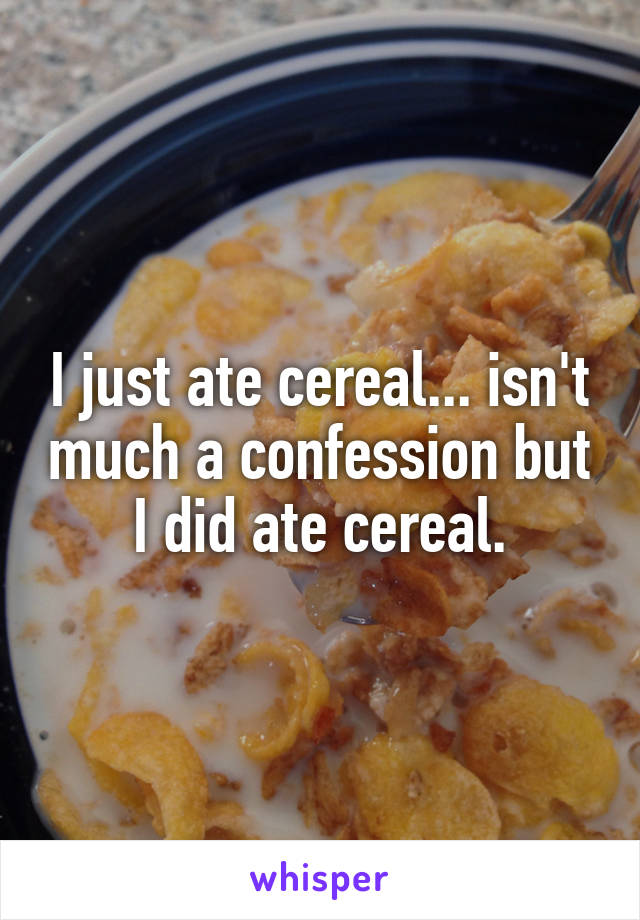 I just ate cereal... isn't much a confession but I did ate cereal.