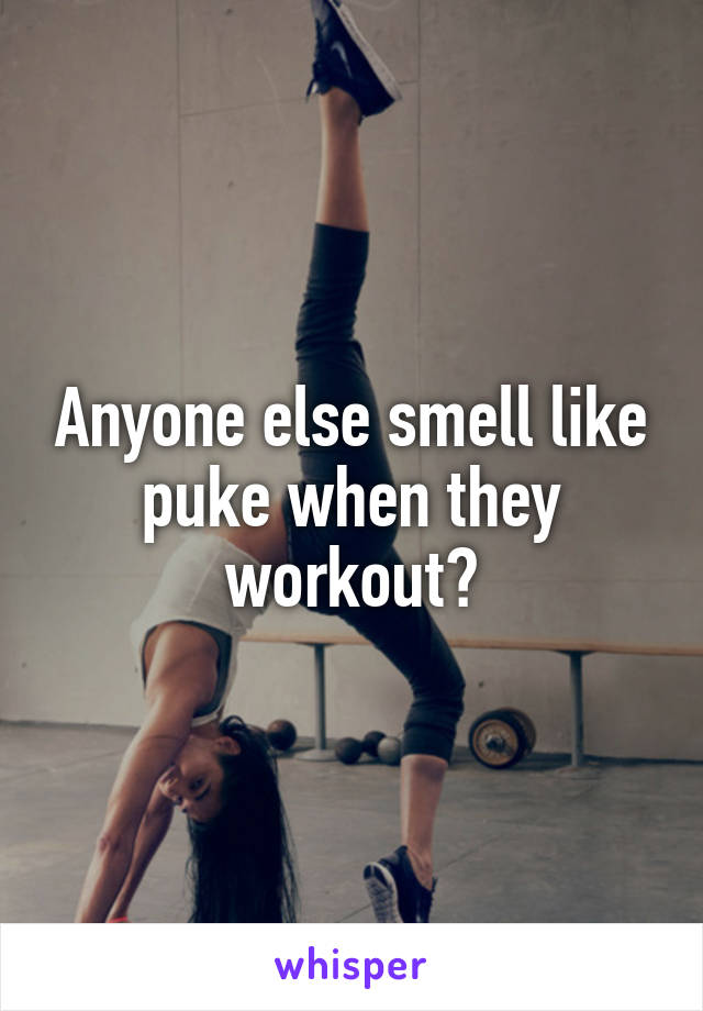 Anyone else smell like puke when they workout?