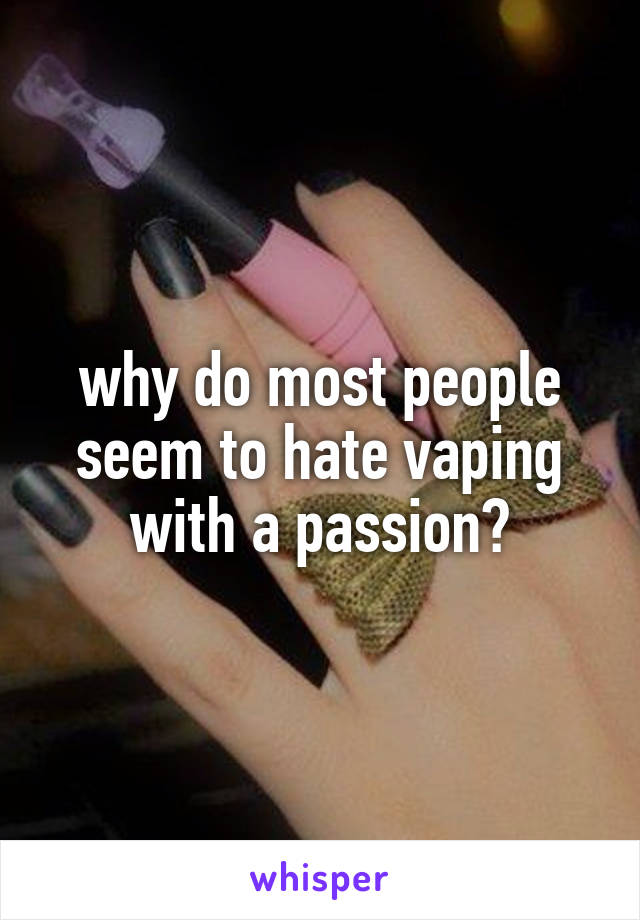 why do most people seem to hate vaping with a passion?