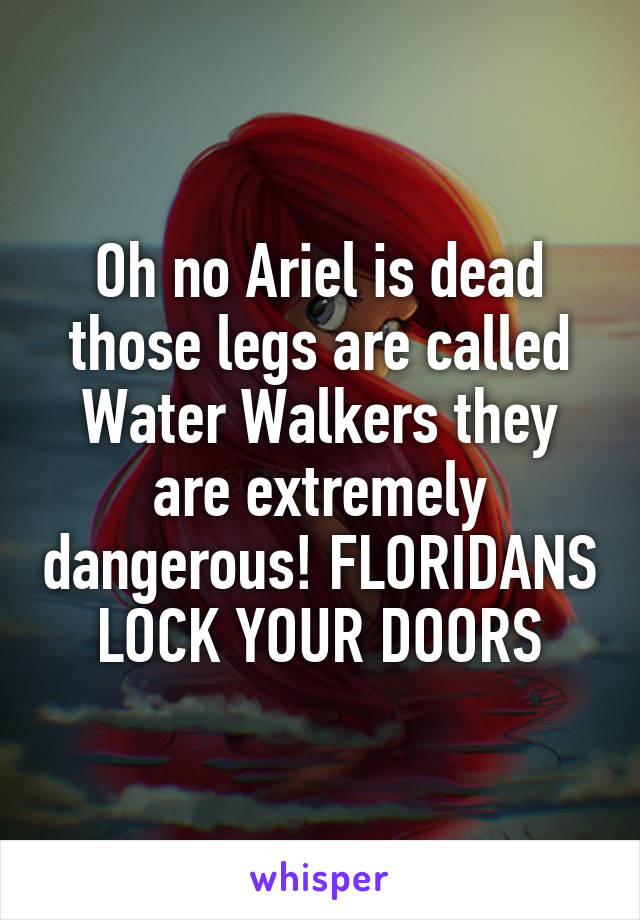 Oh no Ariel is dead those legs are called Water Walkers they are extremely dangerous! FLORIDANS LOCK YOUR DOORS