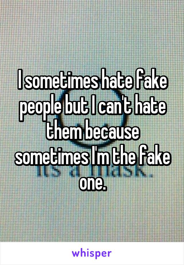 I sometimes hate fake people but I can't hate them because sometimes I'm the fake one.