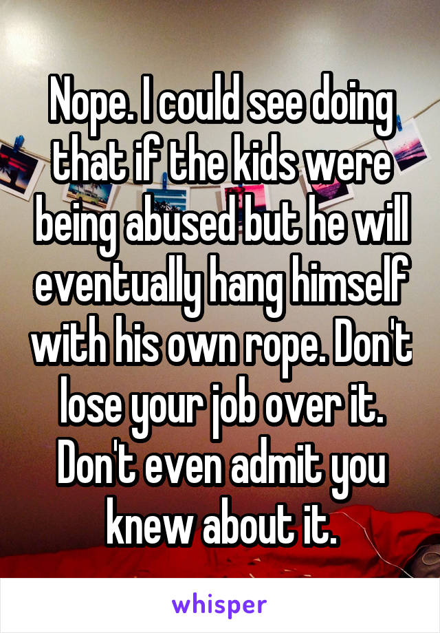 Nope. I could see doing that if the kids were being abused but he will eventually hang himself with his own rope. Don't lose your job over it. Don't even admit you knew about it.