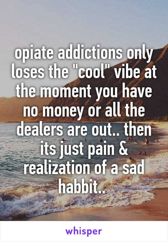 opiate addictions only loses the "cool" vibe at the moment you have no money or all the dealers are out.. then its just pain & realization of a sad habbit.. 