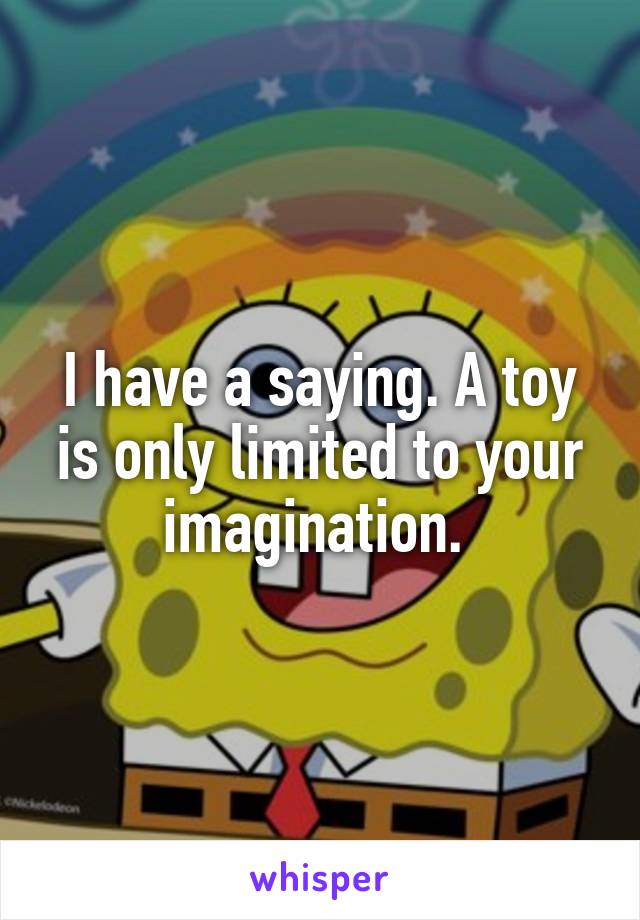 I have a saying. A toy is only limited to your imagination. 