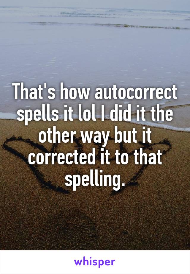 That's how autocorrect spells it lol I did it the other way but it corrected it to that spelling.