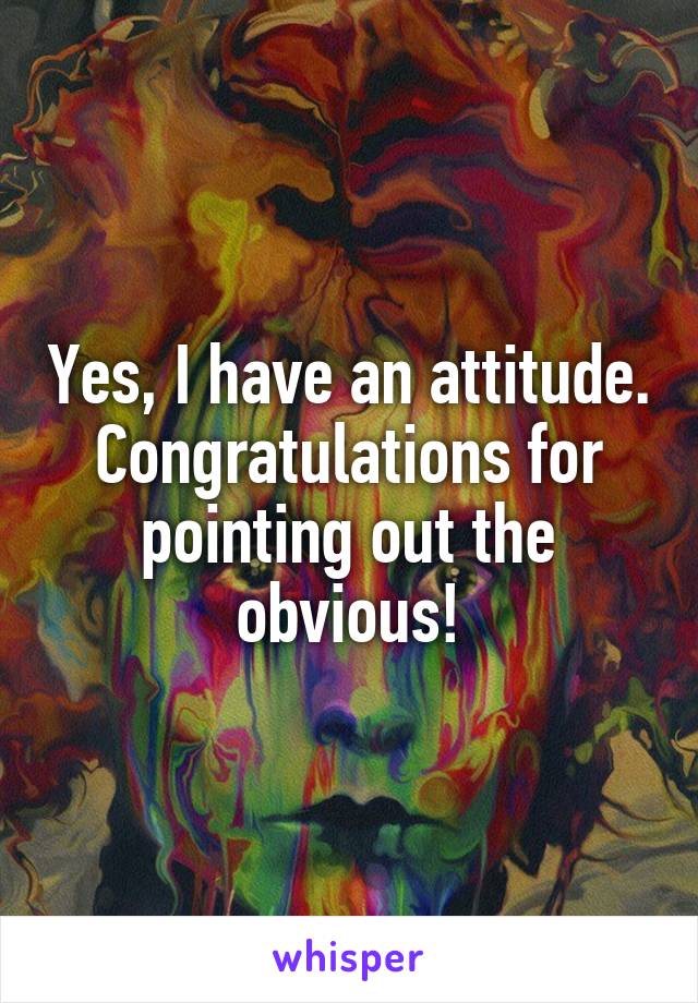 Yes, I have an attitude. Congratulations for pointing out the obvious!