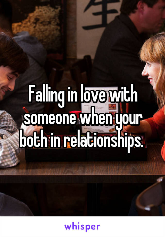 Falling in love with someone when your both in relationships. 