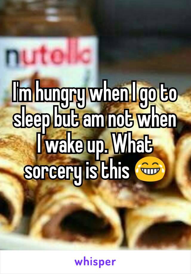 I'm hungry when I go to sleep but am not when I wake up. What sorcery is this 😂