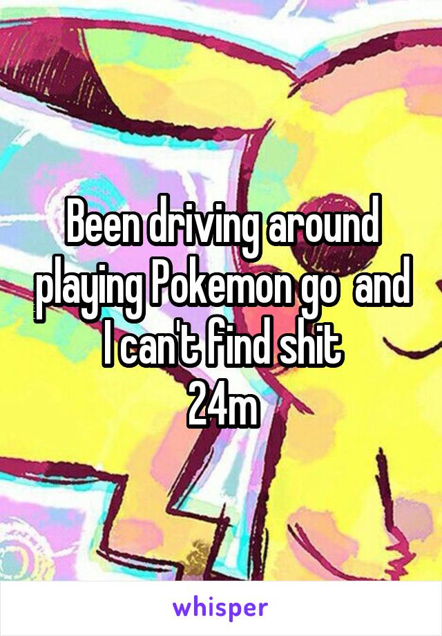 Been driving around playing Pokemon go  and I can't find shit
24m