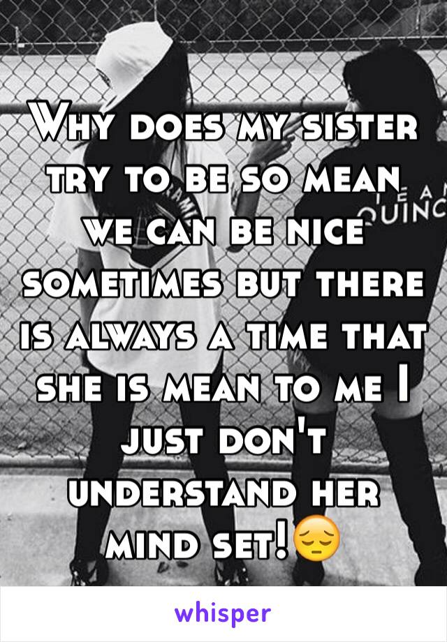 Why does my sister try to be so mean we can be nice sometimes but there is always a time that she is mean to me I just don't understand her mind set!😔