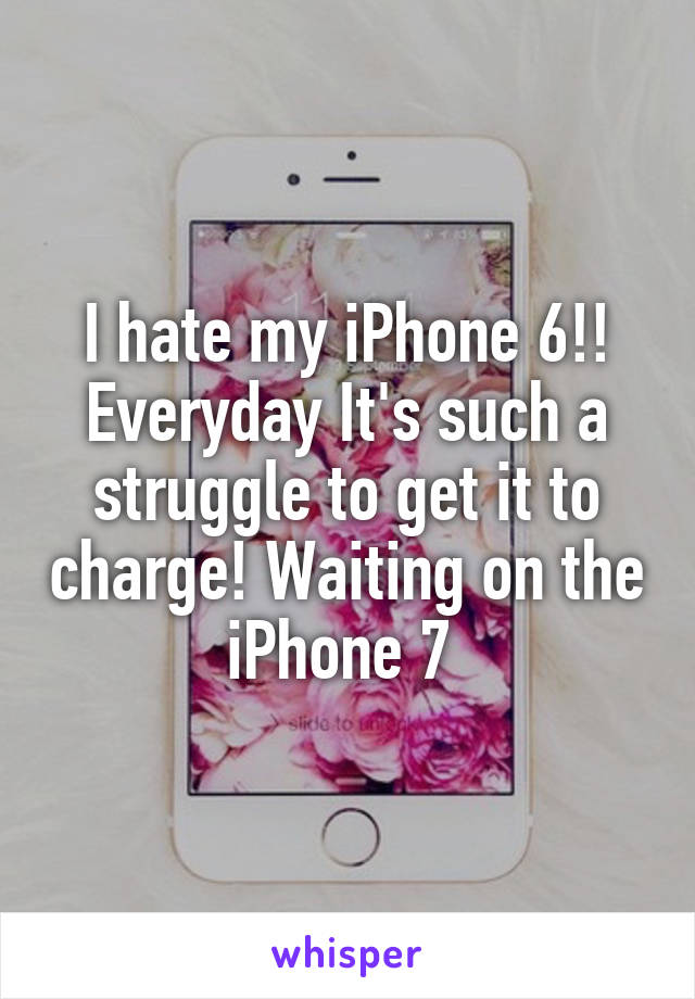 I hate my iPhone 6!! Everyday It's such a struggle to get it to charge! Waiting on the iPhone 7 