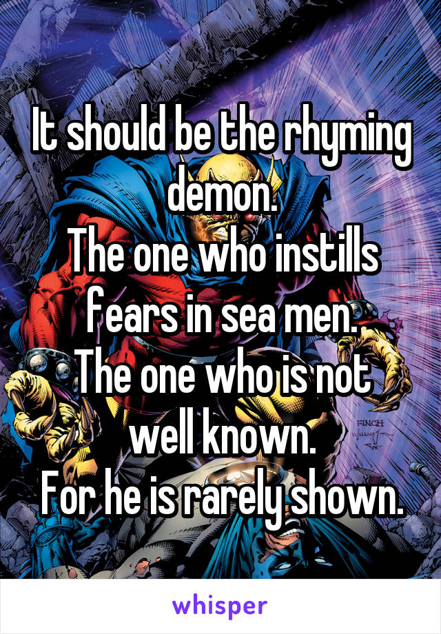 It should be the rhyming demon.
The one who instills fears in sea men.
The one who is not well known.
For he is rarely shown.