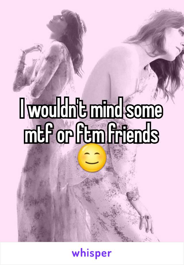 I wouldn't mind some mtf or ftm friends
😊