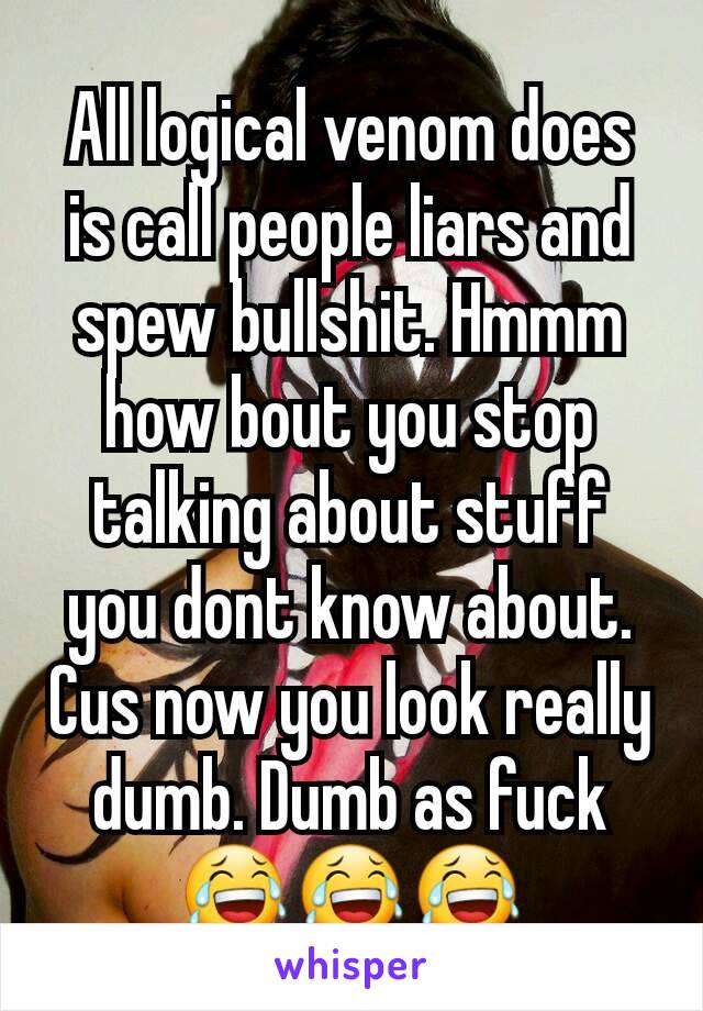 All logical venom does is call people liars and spew bullshit. Hmmm how bout you stop talking about stuff you dont know about. Cus now you look really dumb. Dumb as fuck😂😂😂