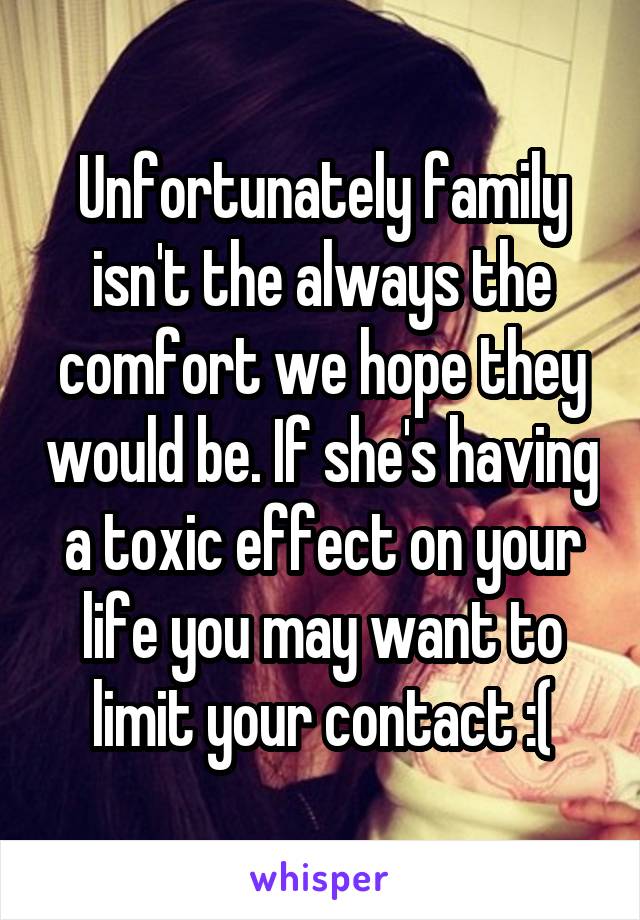 Unfortunately family isn't the always the comfort we hope they would be. If she's having a toxic effect on your life you may want to limit your contact :(