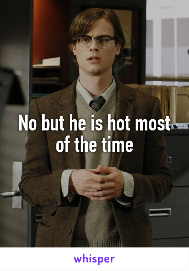 No but he is hot most of the time