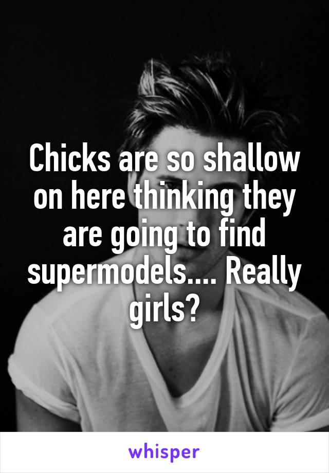 Chicks are so shallow on here thinking they are going to find supermodels.... Really girls?