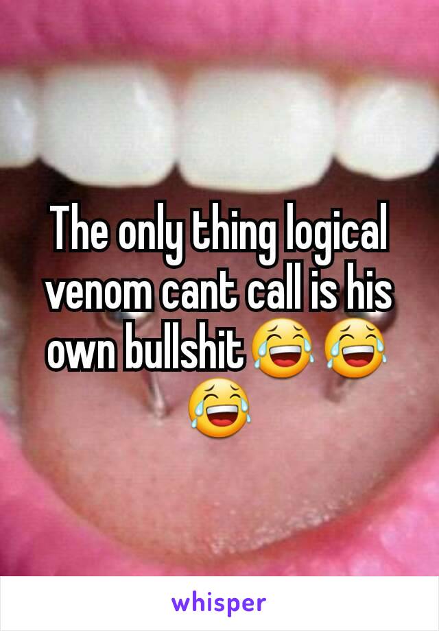 The only thing logical venom cant call is his own bullshit😂😂😂